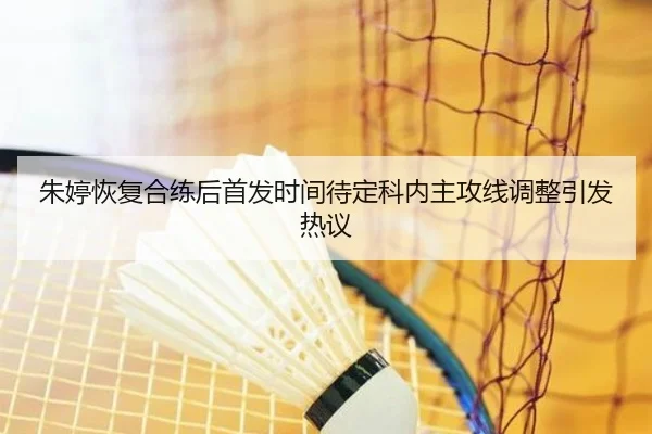 朱婷恢复合练后首发时间待定科内主攻线调整引发热议