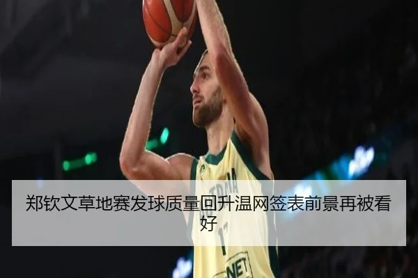 郑钦文草地赛发球质量回升温网签表前景再被看好