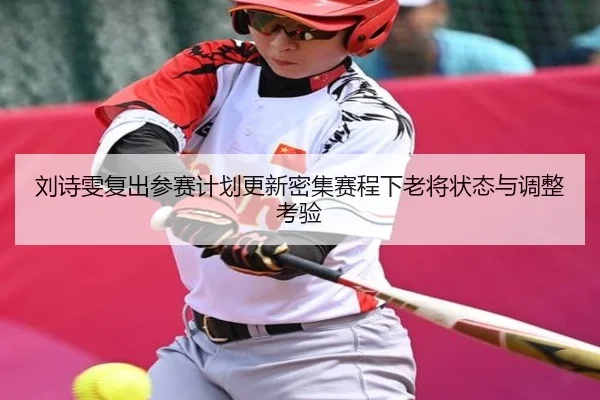 刘诗雯复出参赛计划更新密集赛程下老将状态与调整考验